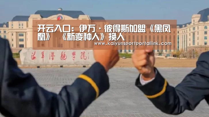 开云入口：伊万·彼得斯加盟《黑凤凰》 《新变种人》换人