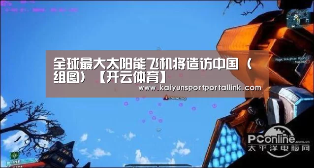 全球最大太阳能飞机将造访中国（组图）【开云体育】